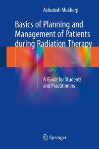 Basics of Planning and Management of Patients during Radiation Therapy : a guide for students and practitioners / by Ashutosh Mukherji