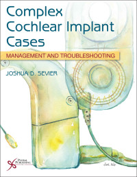 Complex cochlear implant cases : management and troubleshooting / edited by Joshua D. Sevier