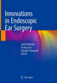 Innovations in Endoscopic Ear Surgery / edited by Seiji Kakehata, Tsukasa Ito, Daisuke Yamauchi