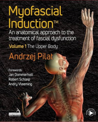 Myofascial Induction : an anatomical approach to the treatment of fascial dysfunction, volume 1 The Upper Body / by Andrzej Pilat